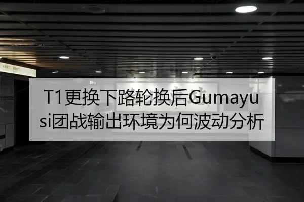 T1更换下路轮换后Gumayusi团战输出环境为何波动分析