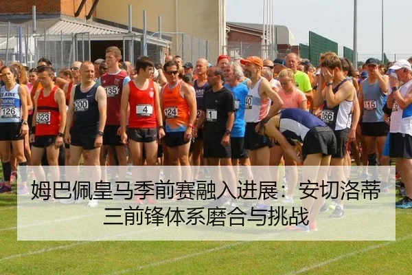 姆巴佩皇马季前赛融入进展：安切洛蒂三前锋体系磨合与挑战