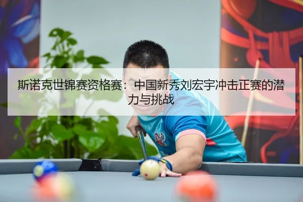 斯诺克世锦赛资格赛：中国新秀刘宏宇冲击正赛的潜力与挑战