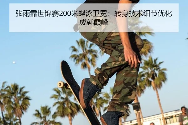 张雨霏世锦赛200米蝶泳卫冕：转身技术细节优化成就巅峰