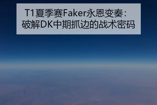 T1夏季赛Faker永恩变奏：破解DK中期抓边的战术密码