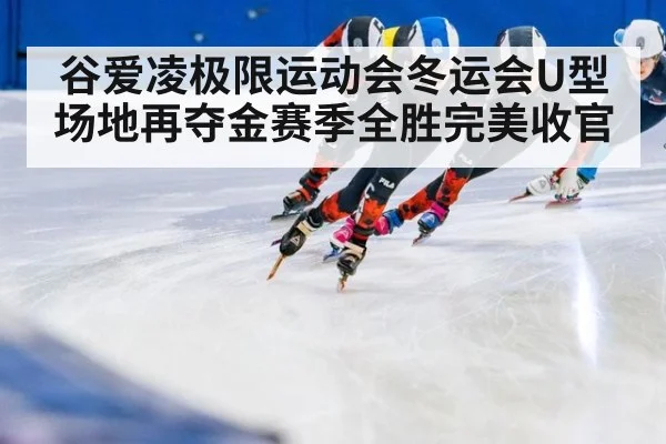 谷爱凌极限运动会冬运会U型场地再夺金赛季全胜完美收官